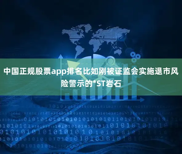 中国正规股票app排名比如刚被证监会实施退市风险警示的*ST岩石