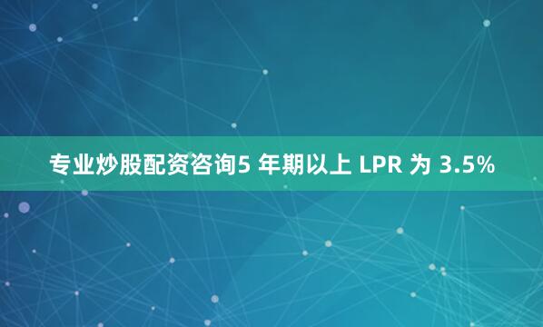 专业炒股配资咨询5 年期以上 LPR 为 3.5%