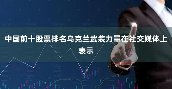 中国前十股票排名乌克兰武装力量在社交媒体上表示