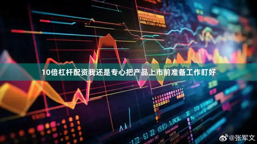 10倍杠杆配资我还是专心把产品上市前准备工作盯好