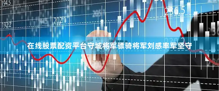 在线股票配资平台守城将军骠骑将军刘感率军坚守