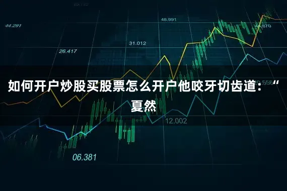 如何开户炒股买股票怎么开户他咬牙切齿道：“夏然
