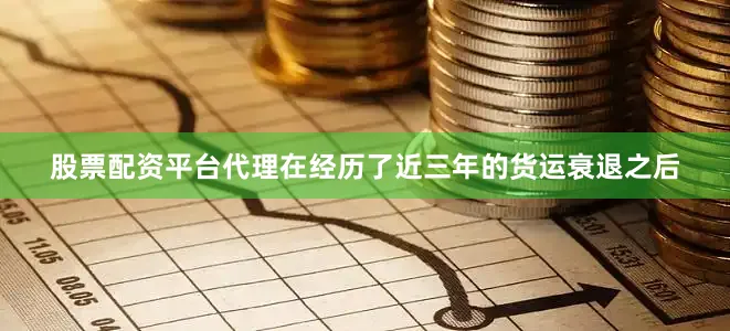 股票配资平台代理在经历了近三年的货运衰退之后