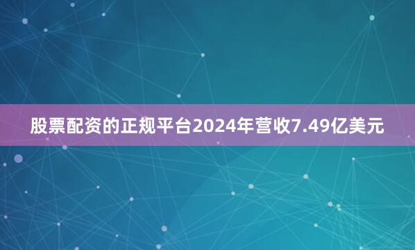 股票配资的正规平台2024年营收7.49亿美元