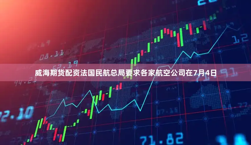 威海期货配资法国民航总局要求各家航空公司在7月4日