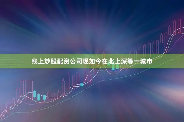 线上炒股配资公司现如今在北上深等一城市