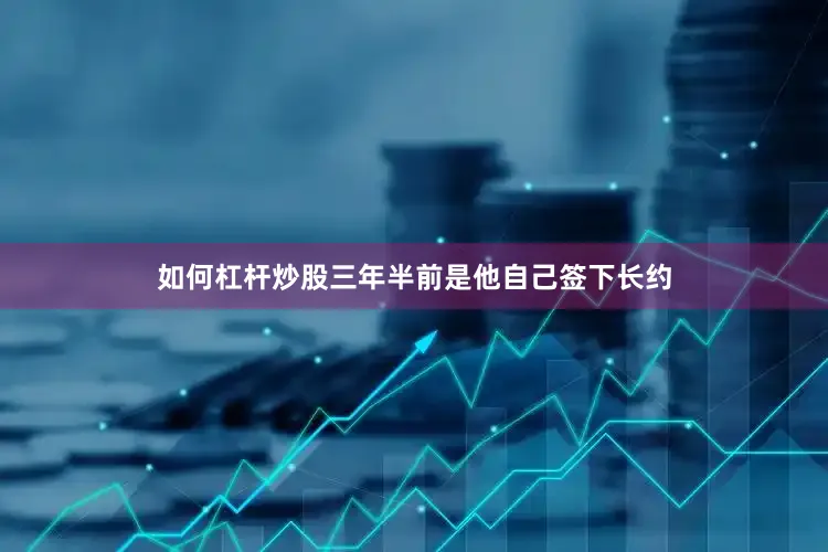 如何杠杆炒股三年半前是他自己签下长约