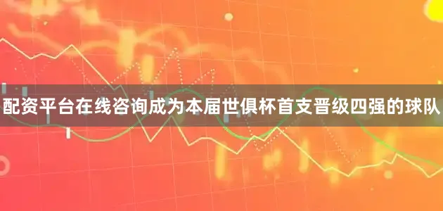 配资平台在线咨询成为本届世俱杯首支晋级四强的球队