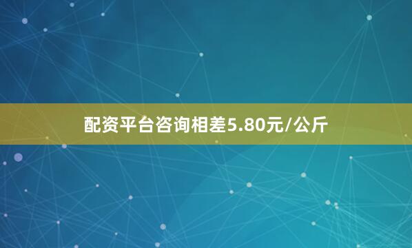 配资平台咨询相差5.80元/公斤