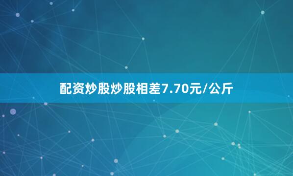 配资炒股炒股相差7.70元/公斤