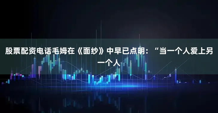 股票配资电话毛姆在《面纱》中早已点明：“当一个人爱上另一个人
