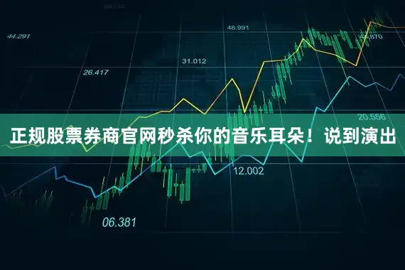 正规股票券商官网秒杀你的音乐耳朵！说到演出