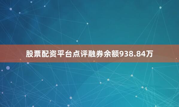 股票配资平台点评融券余额938.84万