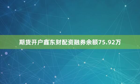 期货开户鑫东财配资融券余额75.92万