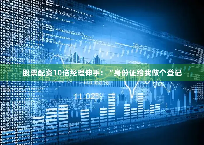 股票配资10倍经理伸手：“身份证给我做个登记