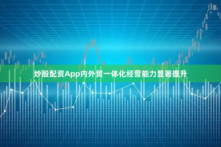 炒股配资App内外贸一体化经营能力显著提升