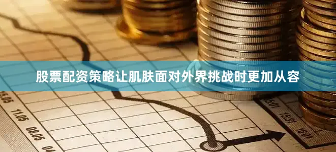 股票配资策略让肌肤面对外界挑战时更加从容