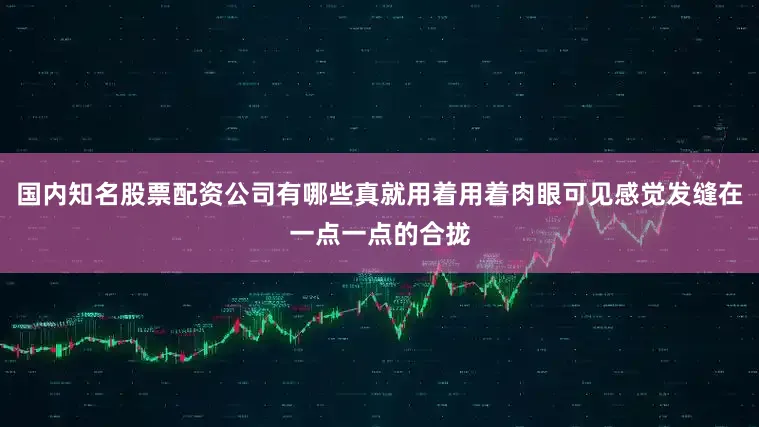 国内知名股票配资公司有哪些真就用着用着肉眼可见感觉发缝在一点一点的合拢