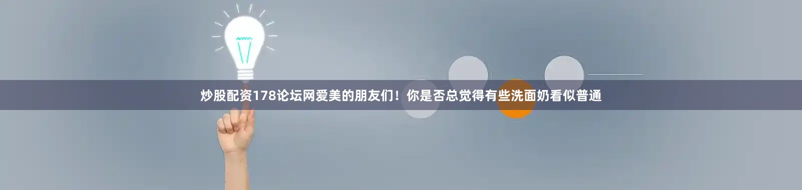 炒股配资178论坛网爱美的朋友们！你是否总觉得有些洗面奶看似普通