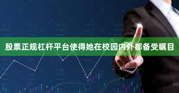 股票正规杠杆平台使得她在校园内外都备受瞩目