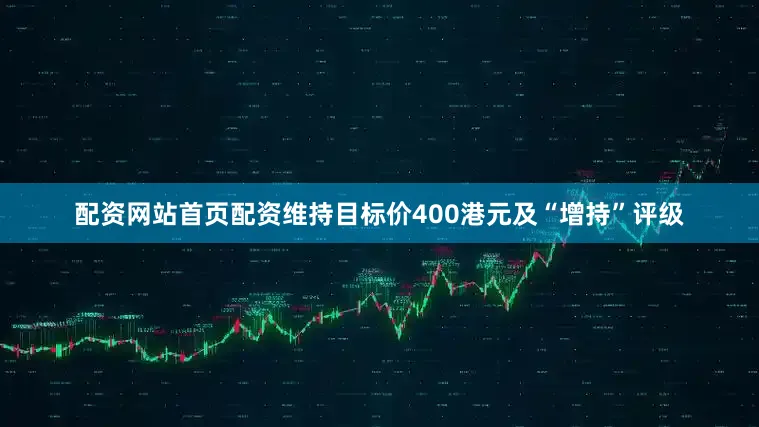 配资网站首页配资维持目标价400港元及“增持”评级