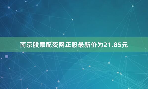南京股票配资网正股最新价为21.85元