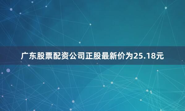 广东股票配资公司正股最新价为25.18元