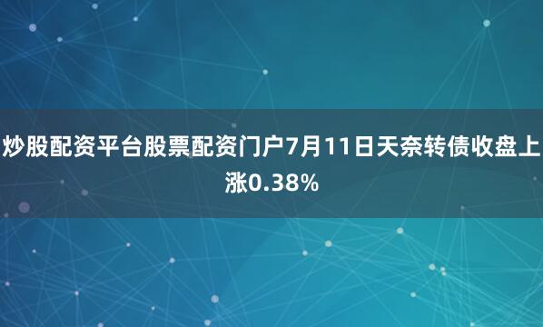 炒股配资平台股票配资门户7月11日天奈转债收盘上涨0.38%
