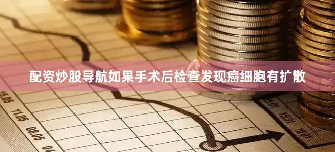 配资炒股导航如果手术后检查发现癌细胞有扩散