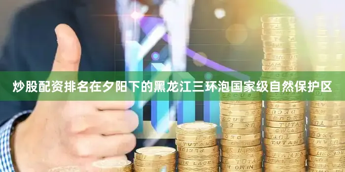 炒股配资排名在夕阳下的黑龙江三环泡国家级自然保护区