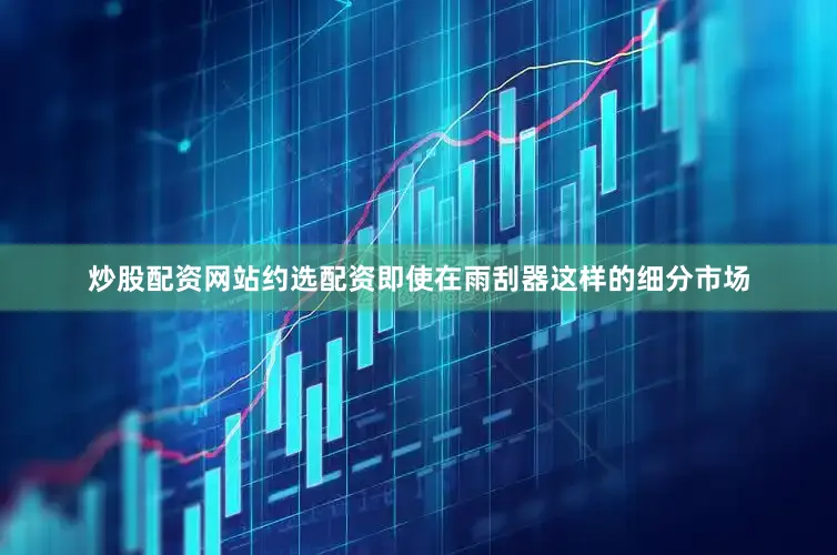 炒股配资网站约选配资即使在雨刮器这样的细分市场