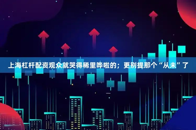 上海杠杆配资观众就哭得稀里哗啦的；更别提那个“从未”了