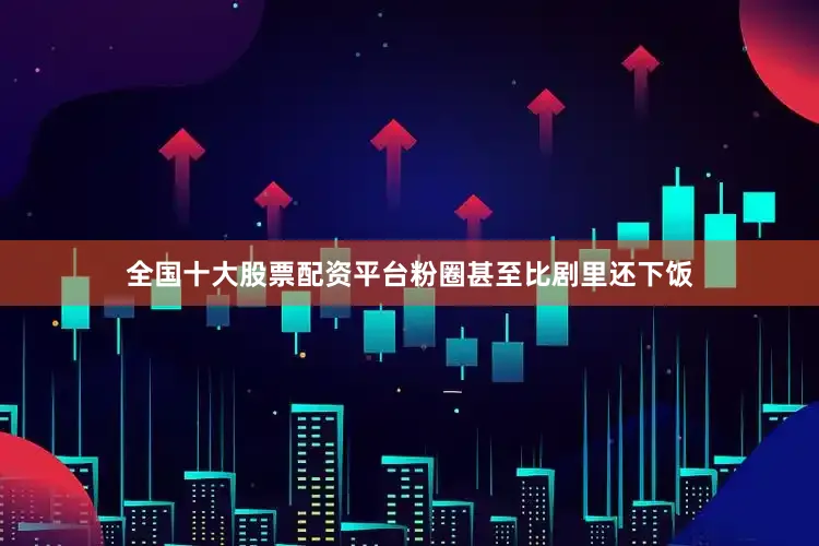 全国十大股票配资平台粉圈甚至比剧里还下饭