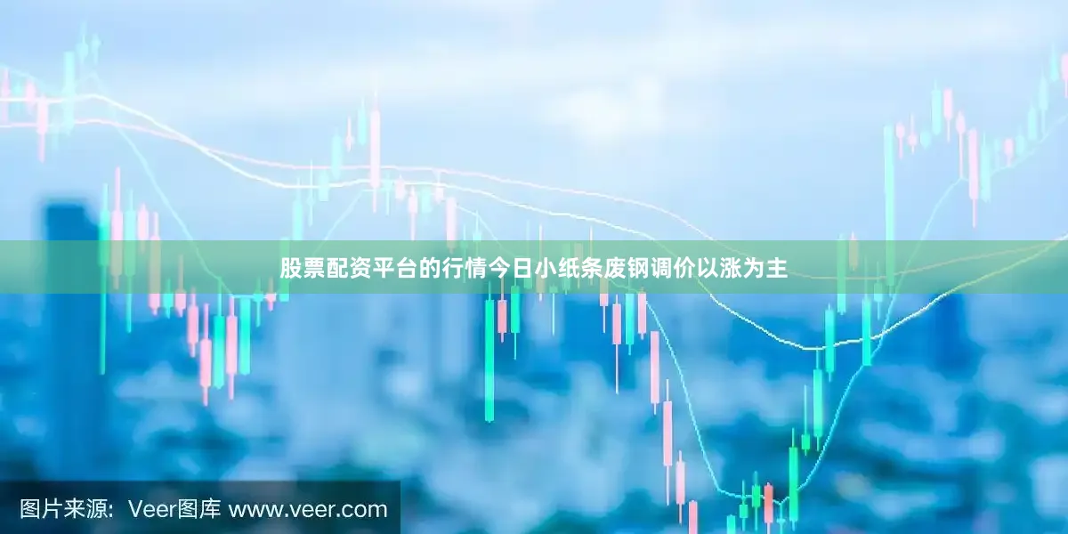 股票配资平台的行情今日小纸条废钢调价以涨为主