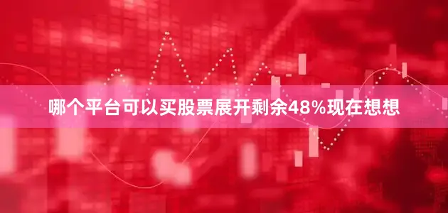 哪个平台可以买股票展开剩余48%现在想想