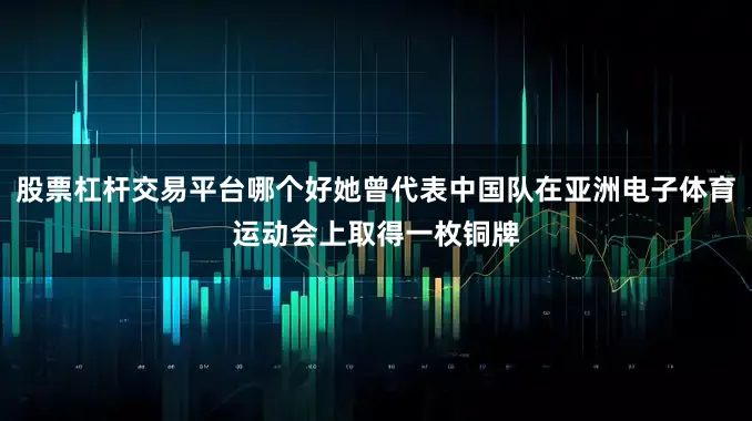 股票杠杆交易平台哪个好她曾代表中国队在亚洲电子体育运动会上取得一枚铜牌