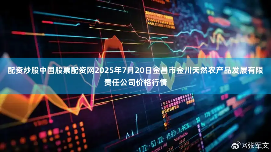 配资炒股中国股票配资网2025年7月20日金昌市金川天然农产品发展有限责任公司价格行情