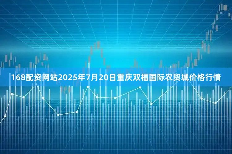 168配资网站2025年7月20日重庆双福国际农贸城价格行情