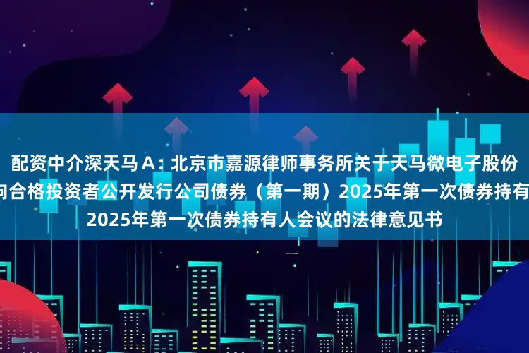 配资中介深天马Ａ: 北京市嘉源律师事务所关于天马微电子股份有限公司2021年面向合格投资者公开发行公司债券（第一期）2025年第一次债券持有人会议的法律意见书