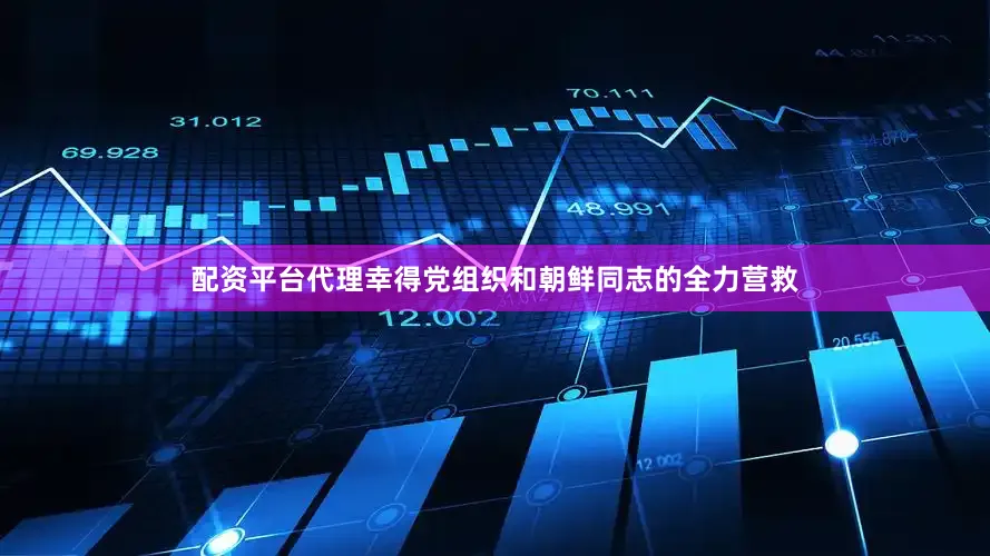 配资平台代理幸得党组织和朝鲜同志的全力营救
