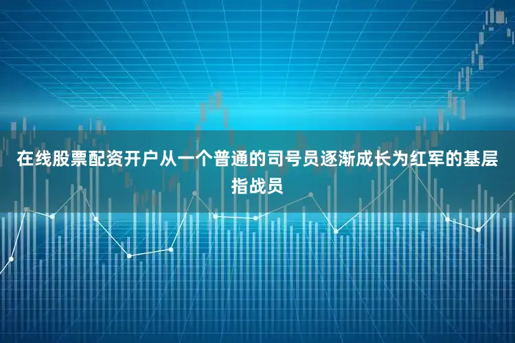 在线股票配资开户从一个普通的司号员逐渐成长为红军的基层指战员