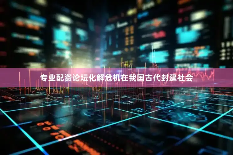 专业配资论坛化解危机在我国古代封建社会