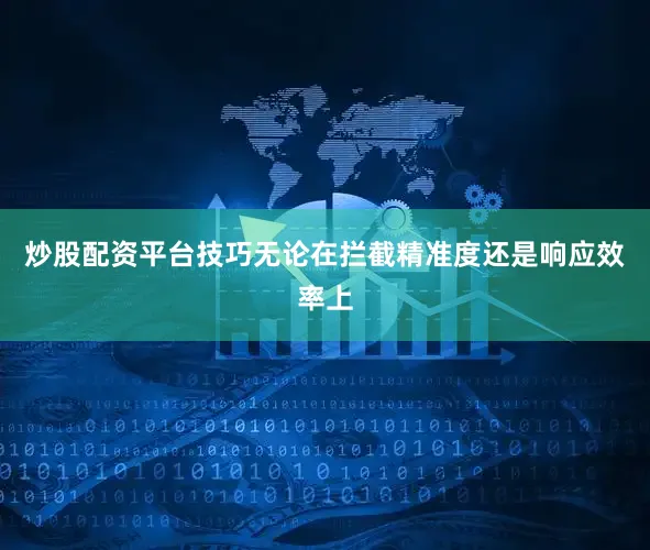 炒股配资平台技巧无论在拦截精准度还是响应效率上