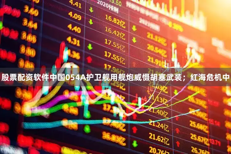 股票配资软件中国054A护卫舰用舰炮威慑胡塞武装；红海危机中