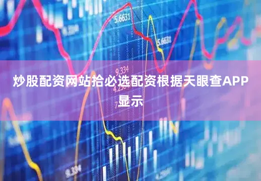 炒股配资网站拾必选配资根据天眼查APP显示