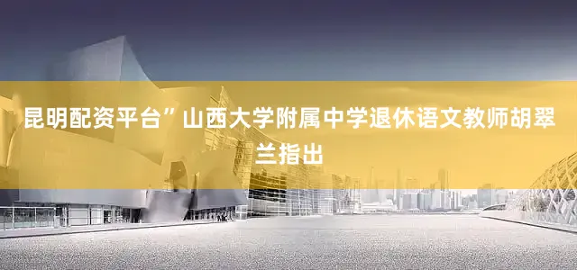 昆明配资平台”山西大学附属中学退休语文教师胡翠兰指出
