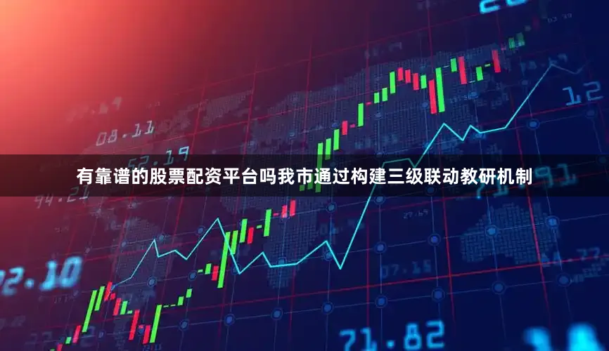 有靠谱的股票配资平台吗我市通过构建三级联动教研机制