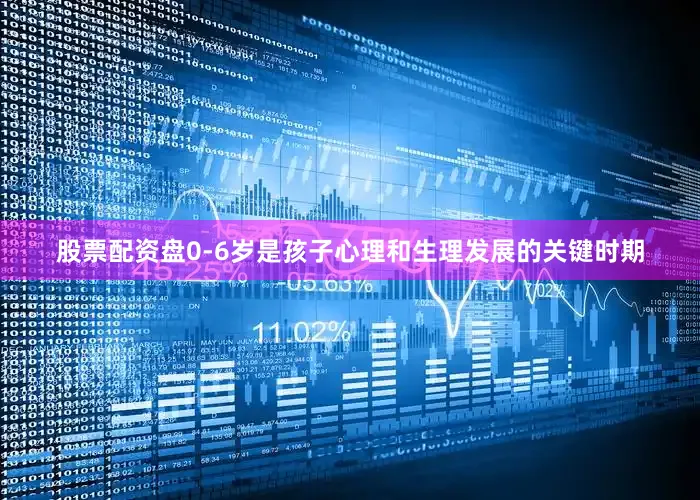 股票配资盘0-6岁是孩子心理和生理发展的关键时期