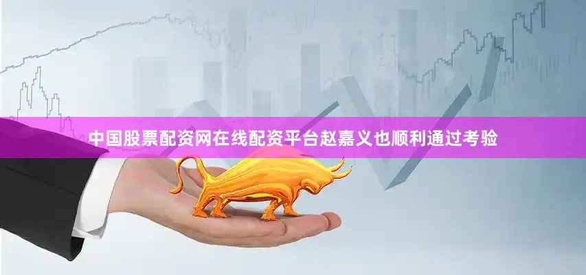 中国股票配资网在线配资平台赵嘉义也顺利通过考验
