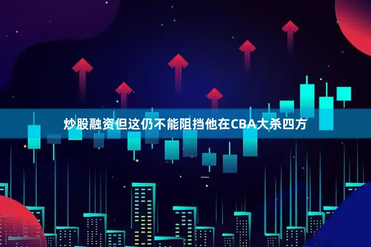 炒股融资但这仍不能阻挡他在CBA大杀四方